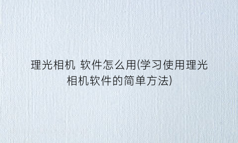“理光相机软件怎么用(学习使用理光相机软件的简单方法)